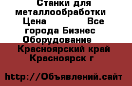 Станки для металлообработки › Цена ­ 20 000 - Все города Бизнес » Оборудование   . Красноярский край,Красноярск г.